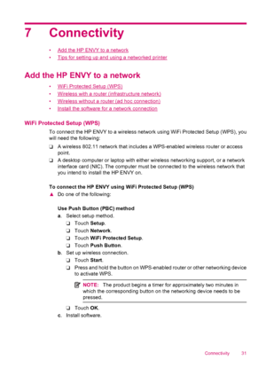 Page 337 Connectivity
•Add the HP ENVY to a network
•
Tips for setting up and using a networked printer
Add the HP ENVY to a network
•WiFi Protected Setup (WPS)
•
Wireless with a router (infrastructure network)
•
Wireless without a router (ad hoc connection)
•
Install the software for a network connection
WiFi Protected Setup (WPS)
To connect the HP ENVY to a wireless network using WiFi Protected Setup (WPS), you
will need the following:
❑A wireless 802.11 network that includes a WPS-enabled wireless router or...