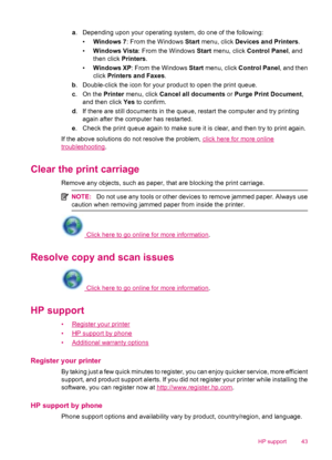 Page 45a. Depending upon your operating system, do one of the following:
•Windows 7: From the Windows Start menu, click Devices and Printers.
•Windows Vista: From the Windows Start menu, click Control Panel, and
then click Printers.
•Windows XP: From the Windows Start menu, click Control Panel, and then
click Printers and Faxes.
b. Double-click the icon for your product to open the print queue.
c. On the Printer menu, click Cancel all documents or Purge Print Document,
and then click Yes to confirm.
d. If there...