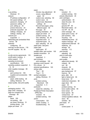 Page 143N
n-up printingWindows 51
network IP address configuration 27
link speed settings 27
password, changing 27
password, setting 27
port, setting up 26
product discovery 25
protocols supported 25
settings, changing 26
settings, viewing 26
network port supported 3
Networking tab (embedded Web server) 58
networks configuring 25
next-day on-site service 118
non-HP supplies 60,  85
O
on-site service agreements 118
on/off switch, locating 4
online support 117
operating environment
specifications 120
operating...