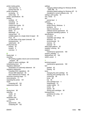 Page 113
printer media guidesmain input tray 6
priority feed slot 6
printer properties accessing 10
online help 10
printer, specifications 80
printing booklets 37
canceling 17
cardstock 33
custom-size media 33
envelopes 27
forms, preprinted 32
labels 31
letterhead 32
manual feed 16
multiple pages on a single sheet of paper 36
N-up 36
on both sides of the paper (manual) 34
transparencies 31
watermarks 39
priority feed slot loading 26
location 4
overview 6
R
Ready light 4
recycling HP printing supplies returns and...