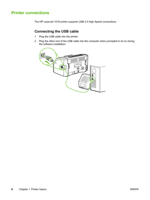 Page 16
Printer connections
The HP LaserJet 1018 printer supports USB 2.0 High Speed connections.
Connecting the USB cable
1. Plug the USB cable into the printer.
2. Plug the other end of the USB cable into the computer when prompted to do so during
the software installation.
8 Chapter 1 Printer basics ENWW
 