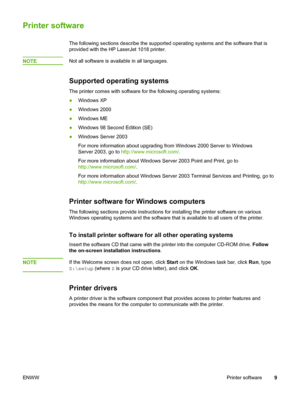 Page 17
Printer software
The following sections describe the supported operating systems and the software that is
provided with the HP LaserJet 1018 printer.
NOTE
Not all software is available in all languages.
Supported operating systems
The printer comes with software for the following operating systems:
● Windows XP
● Windows 2000
● Windows ME
● Windows 98 Second Edition (SE)
● Windows Server 2003
For more information about upgrading from Windows 2000 Server to Windows
Server 2003, go to...