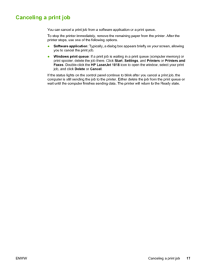 Page 25
Canceling a print job
You can cancel a print job from a software application or a print queue.\
To stop the printer immediately, remove the remaining paper from the printer. After the
printer stops, use one of the following options.
●Software application : Typically, a dialog box appears briefly on your screen, allowing
you to cancel the print job.
● Windows print queue : If a print job is waiting in a print queue (computer memory) or
print spooler, delete the job there. Click  Start, Settings , and...