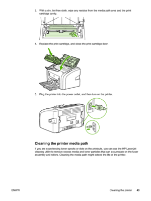 Page 51
3. With a dry, lint-free cloth, wipe any residue from the media path area and the printcartridge cavity.
4. Replace the print cartridge, and close the print cartridge door.
5. Plug the printer into the power outlet, and then turn on the printer.
Cleaning the printer media path
If you are experiencing toner specks or dots on the printouts, you can use the HP LaserJet
cleaning utility to remove excess media and toner particles that can accumulate on the fuser
assembly and rollers. Cleaning the media path...