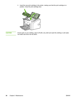 Page 62
4. Insert the new print cartridge in the printer, making sure that the print cartridge is inposition. Close the print cartridge door.
CAUTIONIf toner gets on your clothing, wipe it off with a dry cloth and wash the clothing in cold water.
Hot water sets toner into the fabric .
54 Chapter 3 Maintenance ENWW
 