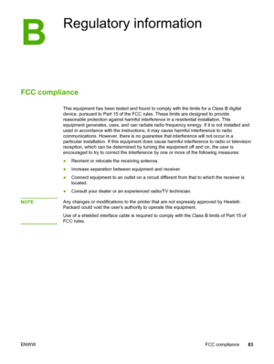 Page 91
B
Regulatory information
FCC compliance
This equipment has been tested and found to comply with the limits for a Class B digital
device, pursuant to Part 15 of the FCC rules. These limits are designed to provide
reasonable protection against harmful interference in a residential installation. This
equipment generates, uses, and can radiate radio frequency  energy. If it is not installed and
used in accordance with the instructions, it may cause harmful interference to radio
communications. However,...