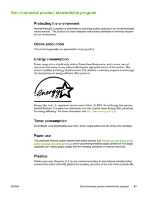 Page 95
Environmental product stewardship program
Protecting the environment
Hewlett-Packard Company is committed to providing quality products in an environmentally
sound manner. This product has been designed with several attributes to minimize impacts
on our environment.
Ozone production
This product generates no appreciable ozone gas (O3).
Energy consumption
Power usage drops significantly while in PowerSave/Sleep mode, which saves natural
resources and saves money without affecting the high performance of...