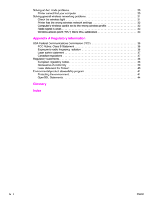Page 6iv   iENWW
Solving ad-hoc mode problems . . . . . . . . . . . . . . . . . . . . . . . . . . . . . . . . . . . . . . . . . . . . . . .  30
Printer cannot find your computer . . . . . . . . . . . . . . . . . . . . . . . . . . . . . . . . . . . . . . . . . .  30
Solving general wireless networking problems . . . . . . . . . . . . . . . . . . . . . . . . . . . . . . . . . . .  31
Check the wireless light  . . . . . . . . . . . . . . . . . . . . . . . . . . . . . . . . . . . . . . . . . . . . . . . . .  31...