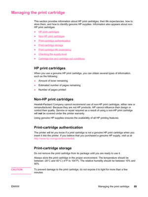 Page 101Managing the print cartridge
This section provides information about HP print cartridges, their life expectancies, how to
store them, and how to identify genuine HP supplies. Information also appears about non-
HP print cartridges.
●
HP print cartridges
●
Non-HP print cartridges
●
Print-cartridge authentication
●
Print-cartridge storage
●
Print-cartridge life expectancy
●
Checking the supply level
●
Cartridge-low and cartridge-out conditions
HP print cartridges
When you use a genuine HP print cartridge,...