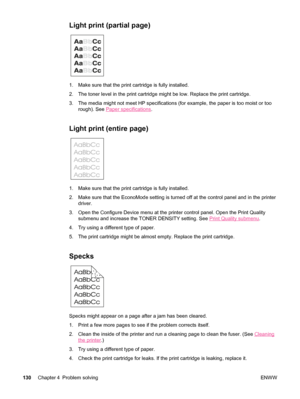 Page 142Light print (partial page) 
1. Make sure that the print cartridge is fully installed.
2. The toner level in the print cartridge might be low. Replace the print cartridge.
3. The media might not meet HP specifications (for example, the paper is too moist or too
rough). See 
Paper specifications .
Light print (entire page)
1. Make sure that the print cartridge is fully installed.
2. Make sure that the EconoMode setting is turned  off at the control panel and in the printer
driver.
3. Open the Configure...