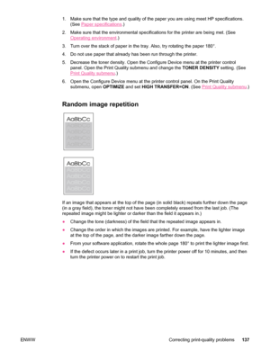 Page 1491. Make sure that the type and quality of the paper you are using meet HP specifications.(See 
Paper specifications .)
2. Make sure that the environmental specifications for the printer are bein\
g met. (See
Operating environment .)
3. Turn over the stack of paper in  the tray. Also, try rotating the paper 180°.
4. Do not use paper that already has been run through the printer.
5. Decrease the toner density. Open the Configure Device menu at the printer control panel. Open the Print Quality submenu and...