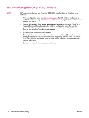 Page 150Troubleshooting network printing problems
NOTEHP recommends that you use the printer CD-ROM to install and set up the printer on a
network.
● Print a configuration page (see 
Configuration page ). If an HP Jetdirect print server is
installed, printing a configuration page also prints a second page that shows the network
settings and status.
● See the  HP Jetdirect Print Server Administrators Guide  on the printer CD-ROM for
help and for more information about the Jetdirect configuration page. To reach...