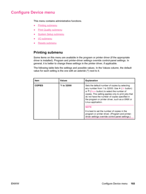 Page 177Configure Device menu
This menu contains administrative functions.
●
Printing submenu
●
Print Quality submenu
●
System Setup submenu
●
I/O submenu
●
Resets submenu
Printing submenu
Some items on this menu are available in  the program or printer driver (if the appropriate
driver is installed). Program and printer-driver settings override control-panel settings. In
general, it is better to change these settings in the printer driver, if applicable.
The following table lists the settings and possible...