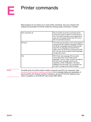 Page 215E
Printer commands
Most programs do not require you to enter printer commands. See your computer and
software documentation to find the method for entering printer commands, if needed.
PCL 6 and PCL 5ePCL 6 and PCL 5e printer commands tell the
printer which tasks to perform or which fonts to
use. This section provides a quick reference for
users who are already familiar with PCL 6 and
PCL 5e command structure.
HP-GL/2The printer has the ability to print vector graphics
using the HP-GL/2 graphics...