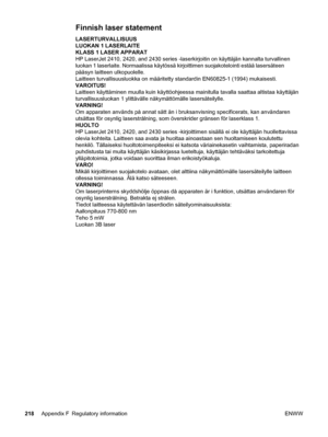 Page 230Finnish laser statement
LASERTURVALLISUUS
LUOKAN 1 LASERLAITE
KLASS 1 LASER APPARAT
HP LaserJet 2410, 2420, and 2430 series -laserkirjoitin on käyttäjän kannalta turvallinen
luokan 1 laserlaite. Normaalissa käytössä kirjoittimen suojakot\
elointi estää lasersäteen
pääsyn laitteen ulkopuolelle.
Laitteen turvallisuusluokka on määritetty standardin EN60825-1 (1994) mukaisesti.
VAROITUS!
Laitteen käyttäminen muulla kuin käyttöohjeessa mainitulla t\
avalla saattaa altistaa käyttäjän
turvallisuusluokan 1...