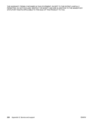 Page 232THE WARRANTY TERMS CONTAINED IN THIS STATEMENT, EXCEPT TO THE EXTENT LAWFULLY
PERMITTED, DO NOT EXCLUDE, RESTRICT OR MODIFY AND ARE IN ADDITION TO THE MANDATORY
STATUTORY RIGHTS APPLICABLE TO THE SALE OF THIS PRODUCT TO YOU.
220Appendix G Service and support ENWW
 