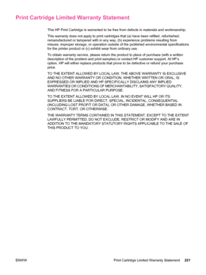 Page 233Print Cartridge Limited Warranty Statement
This HP Print Cartridge is warranted to be free from defects in materials and workmanship.
This warranty does not apply to print cartridges that (a) have been refilled, refurbished,
remanufactured or tampered with in any way, (b) experience problems resulting from
misuse, improper storage, or operation outside of the published environmental specifications
for the printer product or (c)  exhibit wear from ordinary use.
To obtain warranty service, please return...