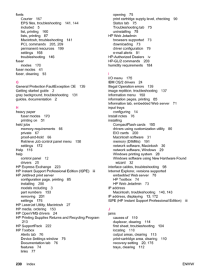 Page 242fontsCourier 167
EPS files, troubleshooting 141, 144
included 5
list, printing 160
lists, printing 87
Macintosh, troubleshooting 141
PCL commands 205, 209
permanent resources 199
settings 168
troubleshooting 146
fuser modes 170
fuser modes 41
fuser, cleaning 93
G
General Protection FaultException OE 139
Getting started guide 2
gray background, troubleshooting 131
guides, documentation 2
H
heavy paper fuser modes 170
printing on 51
held jobs memory requirements 66
private 67
proof-and-hold 66
Retrieve Job...