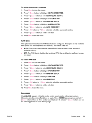 Page 33To set the jam-recovery response
1. Press M
ENU to open the menus.
2. Press 
 (DOWN button) to highlight  CONFIGURE DEVICE .
3. Press 
 (SELECT button) to select  CONFIGURE DEVICE .
4. Press 
 (DOWN button) to highlight  SYSTEM SETUP.
5. Press 
 (SELECT button) to select  SYSTEM SETUP .
6. Press 
 (DOWN button) to highlight  JAM RECOVERY.
7. Press 
 (SELECT button) to select  JAM RECOVERY .
8. Press 
 (UP button) or  (DOWN button) to select the appropriate setting.
9. Press 
 (SELECT button) to set the...