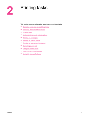 Page 492
Printing tasks
This section provides information about common printing tasks.
●
Selecting which tray is used for printing
●
Selecting the correct fuser mode
●
Loading trays
●
Understanding media output options
●
Printing on envelopes
●
Printing on special media
●
Printing on both sides (duplexing)
●
Canceling a print job
●
Using the printer driver
●
Using printer-driver features
●
Using job-storage features
ENWW 37
 