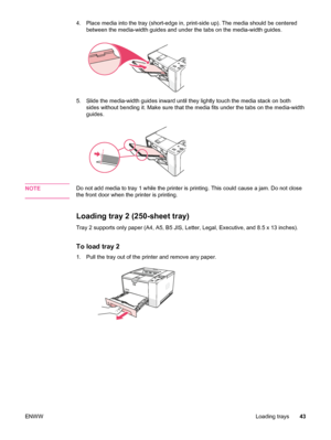 Page 554. Place media into the tray (short-edge in, print-side up). The media should be centeredbetween the media-width guides and under  the tabs on the media-width guides.
5. Slide the media-width guides inward until they  lightly touch the media stack on both
sides without bending it. Make sure that the  media fits under the tabs on the media-width
guides.
NOTEDo not add media to tray 1 while the printer is printing. This could cause a jam. Do not close
the front door when  the printer is printing.
Loading...