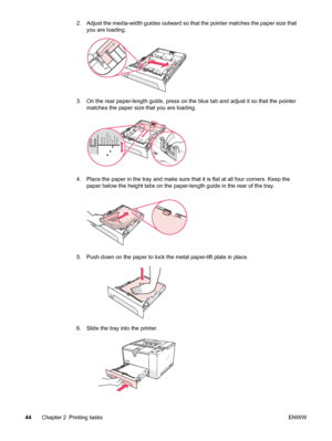 Page 562. Adjust the media-width guides outward so that the pointer matches the paper size thatyou are loading.
3. On the rear paper-length guide, press on the  blue tab and adjust it so that the pointer
matches the paper size that you are loading.
LEGAL
LETTER
EXECUTIVE
B5 JIS
B5 ISO
8.5 X13
A4
4. Place the paper in the tray and make sure  that it is flat at all four corners. Keep the
paper below the height tabs on the paper-length guide in the rear of the tray.
5. Push down on the paper to  lock the metal...