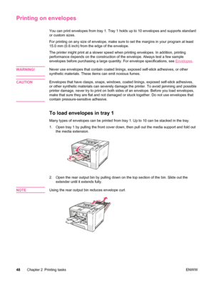 Page 60Printing on envelopes
You can print envelopes from tray 1. Tray 1 holds up to 10 envelopes and supports standard
or custom sizes.
For printing on any size of envelope, make sure  to set the margins in your program at least
15.0 mm (0.6 inch) from the edge of the envelope.
The printer might print at a slower speed when printing envelopes. In addition, printing
performance depends on the construction of the envelope. Always test a few sample
envelopes before purchasing a large quantity. For envelope...