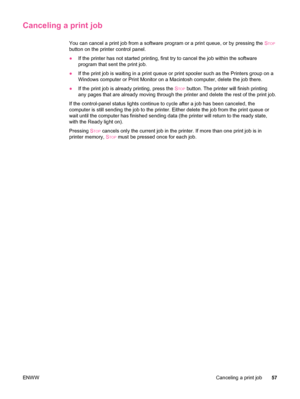 Page 69Canceling a print job
You can cancel a print job from a software program or a print queue, or by pressing the STOP
button on the printer control panel.
●If the printer has not started printing, first  try to cancel the job within the software
program that sent the print job.
● If the print job is waiting in a print queue  or print spooler such as the Printers group on a
Windows computer or Print Monitor on a Macintosh computer, delete the job there.
● If the print job is  already printing, press the  S...