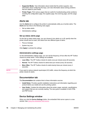 Page 88●Supported Media . View information about media that the printer supports, view
information about configuring the trays, and view information about solving problems
that are related to print media.
● Printer Pages . Print various pages that are useful for troubleshooting printer problems
including the configuration page, the supplies page, the event log page, and the usage
page.
Alerts tab
Use the  Alerts tab to configure the printer to automatically notify you of printer alerts. The
Alerts  tab has...