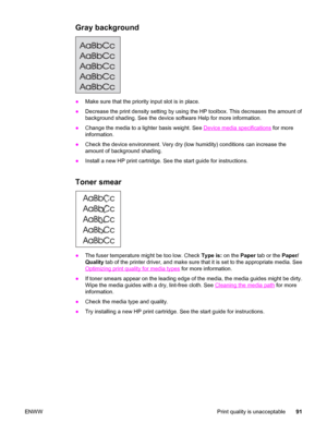 Page 101Gray background
●Make sure that the priority input slot is in place.
●Decrease the print density setting by using the HP toolbox. This decreases the amount of
background shading. See the device software Help for more information.
●Change the media to a lighter basis weight. See 
Device media specifications for more
information.
●Check the device environment. Very dry (low humidity) conditions can increase the
amount of background shading.
●Install a new HP print cartridge. See the start guide for...