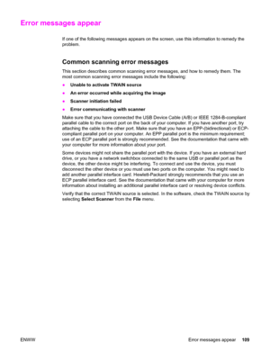 Page 119Error messages appear
If one of the following messages appears on the screen, use this information to remedy the
problem.
Common scanning error messages
This section describes common scanning error messages, and how to remedy them. The
most common scanning error messages include the following:
●
Unable to activate TWAIN source
●An error occurred while acquiring the image
●Scanner initiation failed
●Error communicating with scanner
Make sure that you have connected the USB Device Cable (A/B) or IEEE...