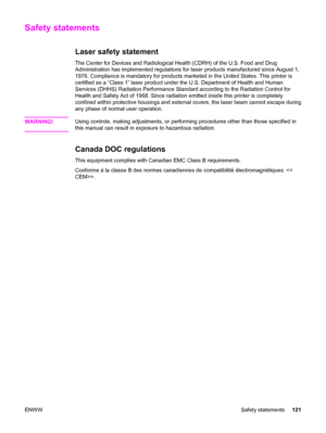 Page 131Safety statements
Laser safety statement
The Center for Devices and Radiological Health (CDRH) of the U.S. Food and Drug
Administration has implemented regulations for laser products manufactured since August 1,
1976. Compliance is mandatory for products marketed in the United States. This printer is
certified as a “Class 1” laser product under the U.S. Department of Health and Human
Services (DHHS) Radiation Performance Standard according to the Radiation Control for
Health and Safety Act of 1968. Since...