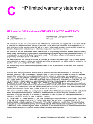 Page 139C
HP limited warranty statement
HP LaserJet 3015 all-in-one ONE-YEAR LIMITED WARRANTY
HP PRODUCT
HP LaserJet 3015 all-in-oneDURATION OF LIMITED WARRANTY
One year
HP warrants to you, the end-user customer, that HP hardware, accessories, and supplies will be free from defects
in materials and workmanship after the date of purchase, for the period specified above. If HP receives notice of
such defects during the warranty period, HP will, at its option, either repair or replace products which prove to be...