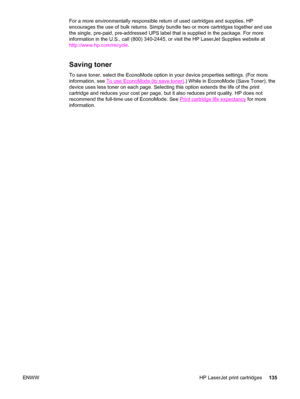 Page 145For a more environmentally responsible return of used cartridges and supplies, HP
encourages the use of bulk returns. Simply bundle two or more cartridges together and use
the single, pre-paid, pre-addressed UPS label that is supplied in the package. For more
information in the U.S., call (800) 340-2445, or visit the HP LaserJet Supplies website at
http://www.hp.com/recycle.
Saving toner
To save toner, select the EconoMode option in your device properties settings. (For more
information, see 
To use...