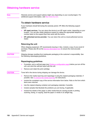 Page 148Obtaining hardware service
NoteWarranty service and support options might vary depending on your country/region. For
additional support information, visit http://www.hp.com.
To obtain hardware service 
If your hardware should fail during the warranty period, HP offers the following support
options:
●HP repair services. You can return the device to an HP repair center, depending on your
location. You can also obtain telephone support by calling the appropriate telephone
number listed on the support flyer...