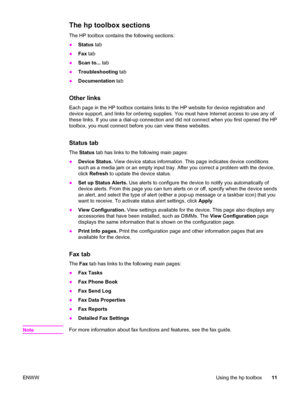 Page 21The hp toolbox sections
The HP toolbox contains the following sections:
●Status tab
●Fax tab
●Scan to... tab
●Troubleshooting tab
●Documentation tab
Other links
Each page in the HP toolbox contains links to the HP website for device registration and
device support, and links for ordering supplies. You must have Internet access to use any of
these links. If you use a dial-up connection and did not connect when you first opened the HP
toolbox, you must connect before you can view these websites.
Status...