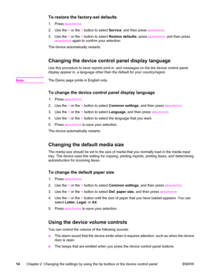 Page 24To restore the factory-set defaults
1. Press MENU/ENTER.
2. Use the < or the > button to select Service, and then press 
MENU/ENTER.
3. Use the < or the > button to select Restore defaults, press 
MENU/ENTER, and then press
MENU/ENTER again to confirm your selection.
The device automatically restarts.
Changing the device control panel display language
Use this procedure to have reports print in, and messages on the the device control panel
display appear in, a language other than the default for your...