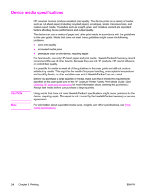 Page 34Device media specifications
HP LaserJet devices produce excellent print quality. The device prints on a variety of media,
such as cut-sheet paper (including recycled paper), envelopes, labels, transparencies, and
custom-sized media. Properties such as weight, grain, and moisture content are important
factors affecting device performance and output quality.
The device can use a variety of paper and other print media in accordance with the guidelines
in this user guide. Media that does not meet these...