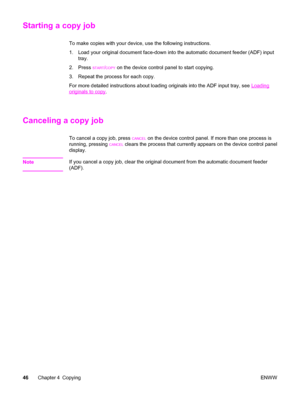 Page 56Starting a copy job
To make copies with your device, use the following instructions.
1. Load your original document face-down into the automatic document feeder (ADF) input
tray.
2. Press 
START/COPY on the device control panel to start copying.
3. Repeat the process for each copy.
For more detailed instructions about loading originals into the ADF input tray, see 
Loading
originals to copy.
Canceling a copy job
To cancel a copy job, press CANCEL on the device control panel. If more than one process is...