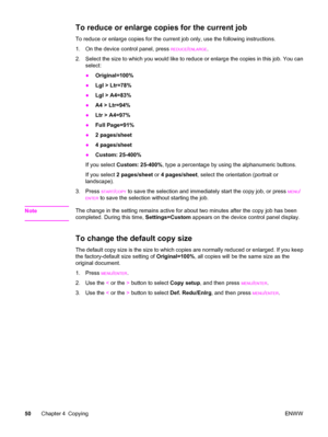 Page 60To reduce or enlarge copies for the current job
To reduce or enlarge copies for the current job only, use the following instructions.
1. On the device control panel, press 
REDUCE/ENLARGE.
2. Select the size to which you would like to reduce or enlarge the copies in this job. You can
select:
●Original=100%
●Lgl > Ltr=78%
●Lgl > A4=83%
●A4 > Ltr=94%
●Ltr > A4=97%
●Full Page=91%
●2 pages/sheet
●4 pages/sheet
●Custom: 25-400%
If you select Custom: 25-400%, type a percentage by using the alphanumeric...