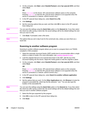 Page 723. On the computer, click Start, select Hewlett-Packard, select hp LaserJet 3015, and then
select Scan.
OR
Press 
START SCAN on the device. HP LaserJet Scan software opens on the computer.
Pressing 
START SCAN to start the HP LaserJet Scan software is not supported when the
device is connected to a network. (Direct-connect only.)
4. In the HP LaserJet Scan dialog box, select Send it to a file.
5. Click Settings.
6. Set the scanning options that you want, and then click OK to return to the HP LaserJet...