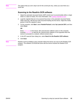 Page 73NoteThe options that you set in step 6 are for the current job only, unless you save them as a
Quick Set.
Scanning to the Readiris OCR software
1. Adjust the automatic document feeder (ADF) media lever to accommodate either a single
sheet or a stack of media. (For more information, see 
Loading originals to scan.
2. Load the originals that are to be scanned face-down in the automatic document feeder
(ADF) input tray, with the top of the document leading into the device. Adjust the media
guides to hold...