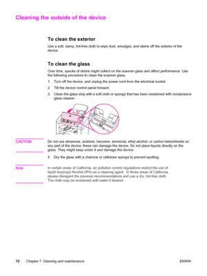 Page 82Cleaning the outside of the device
To clean the exterior
Use a soft, damp, lint-free cloth to wipe dust, smudges, and stains off the exterior of the 
device.
To clean the glass
Over time, specks of debris might collect on the scanner glass and affect performance. Use
the following procedure to clean the scanner glass. 
1. Turn off the device, and unplug the power cord from the electrical socket.
2. Tilt the device control panel forward.
3. Clean the glass strip with a soft cloth or sponge that has been...