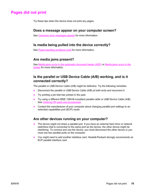 Page 89Pages did not print
Try these tips when the device does not print any pages.
Does a message appear on your computer screen?
See Onscreen error messages appear for more information.
Is media being pulled into the device correctly?
See Paper-handling problems exist for more information.
Are media jams present?
See Media jams occur in the automatic document feeder (ADF) or Media jams occur in the
printer for more information.
Is the parallel or USB Device Cable (A/B) working, and is it
connected correctly?...
