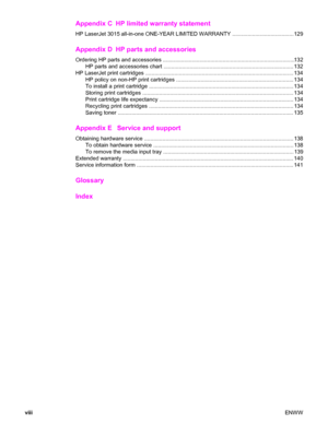 Page 10Appendix C HP limited warranty statement
HP LaserJet 3015 all-in-one ONE-YEAR LIMITED WARRANTY ........................................129
Appendix D HP parts and accessories
Ordering HP parts and accessories ......................................................................................132
HP parts and accessories chart ..................................................................................... 132
HP LaserJet print cartridges...