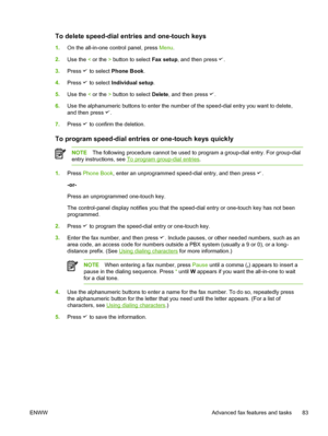 Page 101To delete speed-dial entries and one-touch keys
1.On the all-in-one control panel, press  Menu.
2. Use the  < or the  > button to select  Fax setup, and then press 
.
3. Press 
 to select  Phone Book .
4. Press 
 to select  Individual setup .
5. Use the  < or the  > button to select  Delete, and then press 
.
6. Use the alphanumeric buttons to enter the number of the speed-dial entry you want to delete,
and then press 
.
7. Press 
 to confirm the deletion.
To program speed-dial entries or one-touch keys...