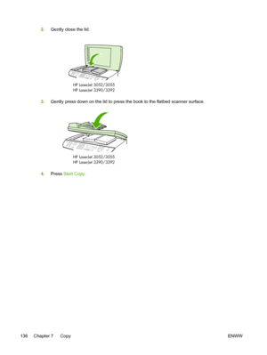 Page 1542.Gently close the lid.
HP LaserJet
HP LaserJet 3390/3392 3052/3055
3.
Gently press down on the lid to press  the book to the flatbed scanner surface.
HP LaserJet
HP LaserJet 3390/33923052/3055
4.
Press  Start Copy .
136 Chapter 7   Copy ENWW
 