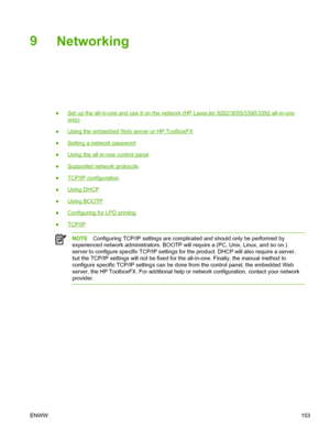 Page 1719Networking
●Set up the all-in-one and use it on the network (HP LaserJet 3052/3055/3390/3392 all-in-one
only)
●
Using the embedded Web server or HP ToolboxFX
●
Setting a network password
●
Using the all-in-one control panel
●
Supported network protocols
●
TCP/IP configuration
●
Using DHCP
●
Using BOOTP
●
Configuring for LPD printing
●
TCP/IP
NOTE Configuring TCP/IP settings are complicated and should only be performed by
experienced network administrators. BOOTP will require a (PC, Unix, Linux, and so...