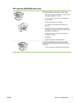 Page 21HP LaserJet 3052/3055 all-in-one
HP LaserJet 3052 all-in-one printer, scanner, copier
●Prints letter-size pages at speeds up to 19 ppm and A4-
size pages at speeds up to 18 ppm
● PCL 5e and PCL 6 printer drivers and HP postscript
level 3 emulation
● Priority input slot holds up to 10 pages.
● Tray 1 holds up to 250 sheets of print media or 10
envelopes.
● Average yield for the standard black print cartridge is
2000 pages in accordance with ISO/IEC 19752. Actual
yield depends on specific use.
● Hi-Speed...