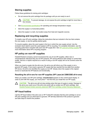 Page 303Storing supplies
Follow these guidelines for storing print cartridges:
●Do not remove the print cartridge
 from its package until you are ready to use it.
CAUTIONTo prevent damage, do not expose the print cartridge to light for more than a
few minutes.
● See Environmental specifications for operating and storage temperature ranges.
● Store the supply in a horizontal position.
● Store the supply in a dark, dry location away from heat and magnetic sources.
Replacing and recycling supplies
To install a new...